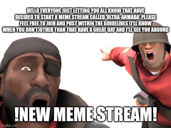 I have decided to make a meme stream! | HELLO EVERYONE JUST LETTING YOU ALL KNOW THAT HAVE DECIDED TO START A MEME STREAM CALLED 'ULTRA-ARMADA' PLEASE FEEL FREE TO JOIN AND POST WITHIN THE GUIDELINES (I'LL KNOW WHEN YOU DON'T)OTHER THAN THAT HAVE A GREAT DAY AND I'LL SEE YOU AROUND; !NEW MEME STREAM! | image tagged in meme stream,ultra-armada,tf2 | made w/ Imgflip meme maker