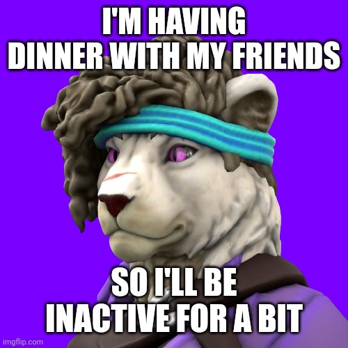 I swear I'mma get back and a massive drama broke out | I'M HAVING DINNER WITH MY FRIENDS; SO I'LL BE INACTIVE FOR A BIT | image tagged in zuri 3 | made w/ Imgflip meme maker