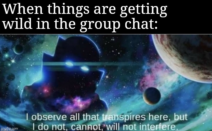 i observe all that traspires here | When things are getting wild in the group chat: | image tagged in i observe all that traspires here | made w/ Imgflip meme maker