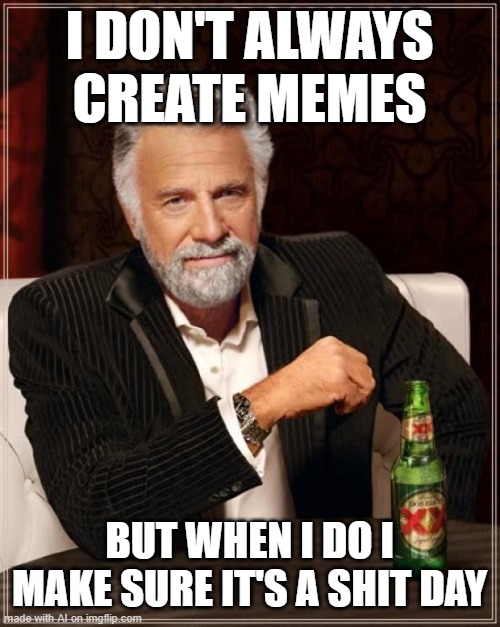 The Most Interesting Man In The World Meme | I DON'T ALWAYS CREATE MEMES; BUT WHEN I DO I MAKE SURE IT'S A SHIT DAY | image tagged in memes,the most interesting man in the world | made w/ Imgflip meme maker