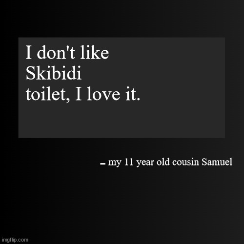 He said this today fr | I don't like Skibidi toilet, I love it. my 11 year old cousin Samuel | image tagged in blank arentyourself quote template | made w/ Imgflip meme maker