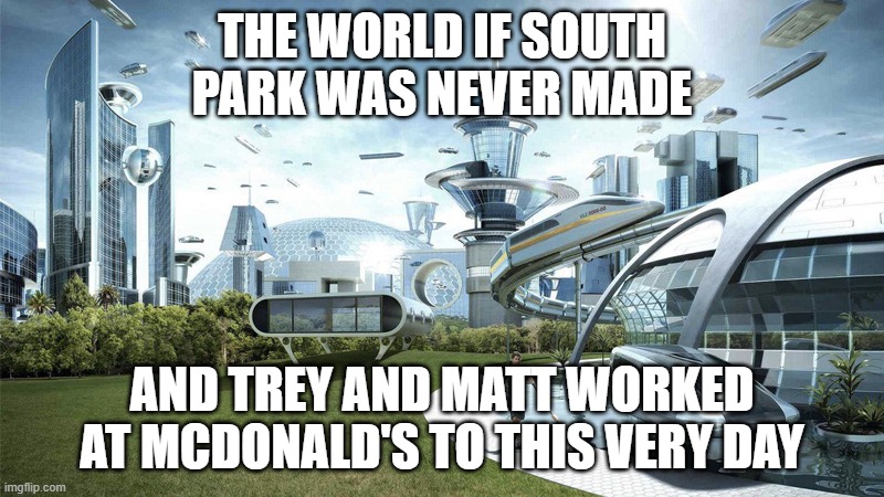 The world would be a better place without South Park | THE WORLD IF SOUTH PARK WAS NEVER MADE; AND TREY AND MATT WORKED AT MCDONALD'S TO THIS VERY DAY | image tagged in the future world if | made w/ Imgflip meme maker