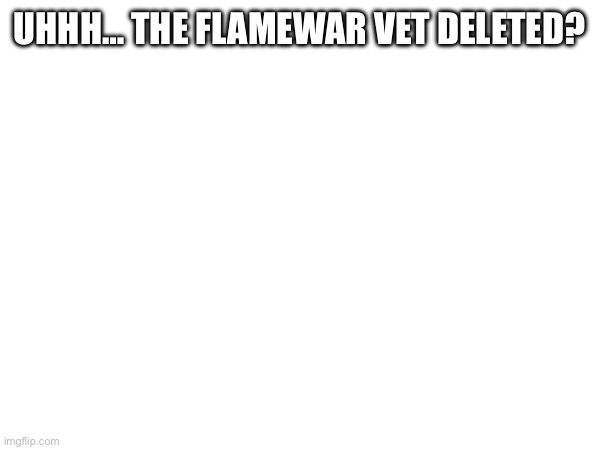 UHHH… THE FLAMEWAR VET DELETED? | made w/ Imgflip meme maker