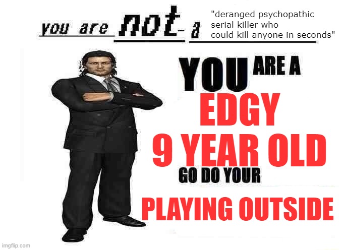 you are not a X | "deranged psychopathic serial killer who could kill anyone in seconds"; EDGY 9 YEAR OLD; PLAYING OUTSIDE | image tagged in you are not a x | made w/ Imgflip meme maker