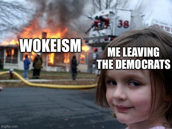 I still hate MAGA lol | WOKEISM; ME LEAVING THE DEMOCRATS | image tagged in memes,disaster girl,woke,politics,dank memes,oh wow are you actually reading these tags | made w/ Imgflip meme maker