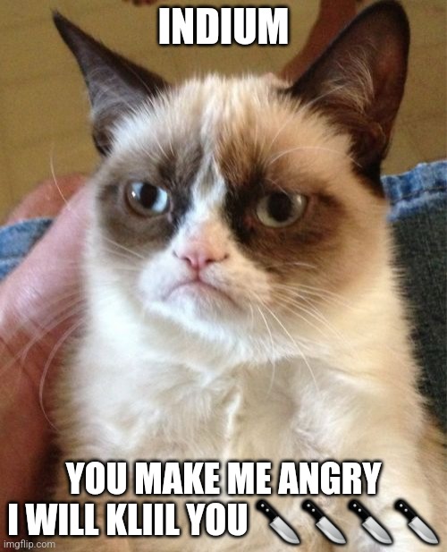 Grumpy Cat Meme | INDIUM; YOU MAKE ME ANGRY I WILL KLIIL YOU 🔪🔪🔪🔪 | image tagged in memes,grumpy cat | made w/ Imgflip meme maker