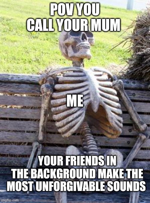 WHYYYYY?!?!??@ | POV YOU CALL YOUR MUM; ME; YOUR FRIENDS IN THE BACKGROUND MAKE THE MOST UNFORGIVABLE SOUNDS | image tagged in memes,waiting skeleton | made w/ Imgflip meme maker