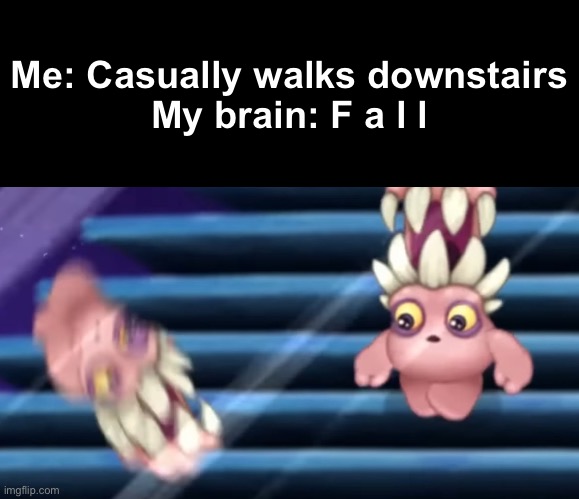 :3 | Me: Casually walks downstairs

My brain: F a l l | image tagged in e | made w/ Imgflip meme maker