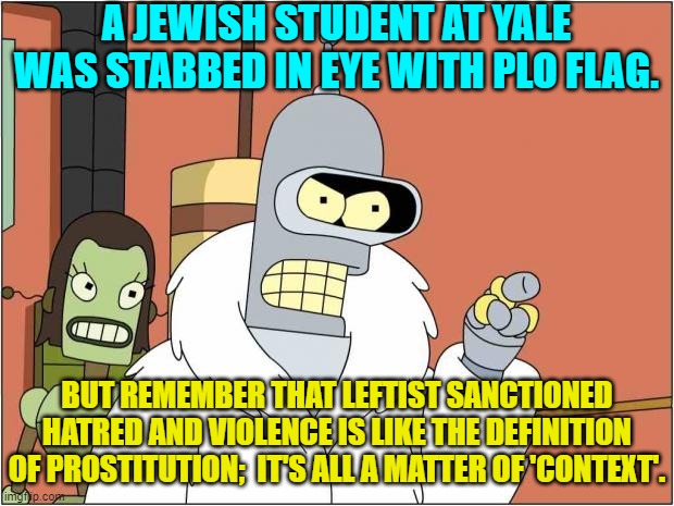 Yep, isn't it interesting how much context is involved when leftists promote . . . violence and hatred. | A JEWISH STUDENT AT YALE WAS STABBED IN EYE WITH PLO FLAG. BUT REMEMBER THAT LEFTIST SANCTIONED HATRED AND VIOLENCE IS LIKE THE DEFINITION OF PROSTITUTION;  IT'S ALL A MATTER OF 'CONTEXT'. | image tagged in blackjack and hookers | made w/ Imgflip meme maker