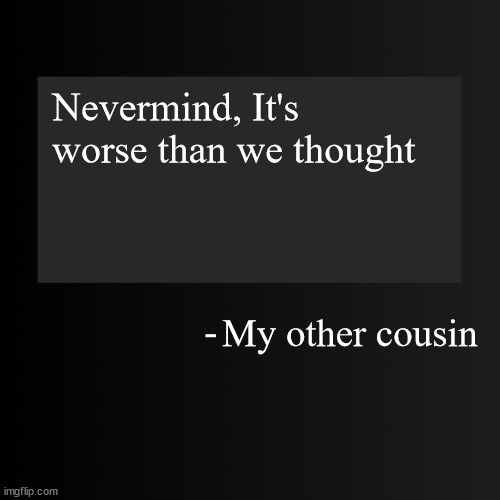 Blank ArentYourself Quote Template | Nevermind, It's worse than we thought; My other cousin | image tagged in blank arentyourself quote template | made w/ Imgflip meme maker