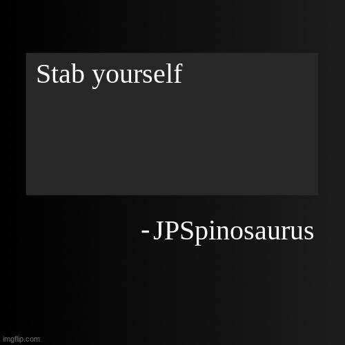 Blank ArentYourself Quote Template | Stab yourself; JPSpinosaurus | image tagged in blank arentyourself quote template | made w/ Imgflip meme maker