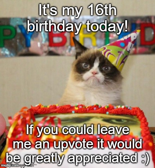 Grumpy Cat Birthday | It's my 16th birthday today! If you could leave me an upvote it would be greatly appreciated :) | image tagged in memes,grumpy cat birthday,grumpy cat,upvote,birthday | made w/ Imgflip meme maker
