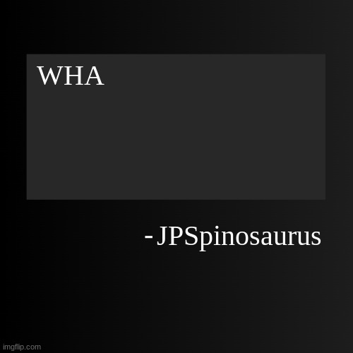 Blank ArentYourself Quote Template | WHA; JPSpinosaurus | image tagged in blank arentyourself quote template | made w/ Imgflip meme maker