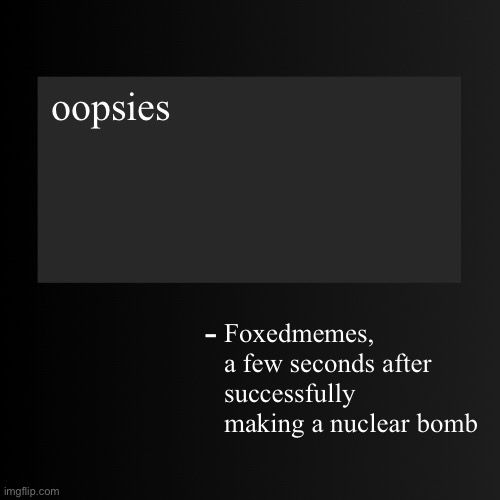 *ex plodes* | oopsies; Foxedmemes, a few seconds after successfully making a nuclear bomb | image tagged in blank arentyourself quote template | made w/ Imgflip meme maker
