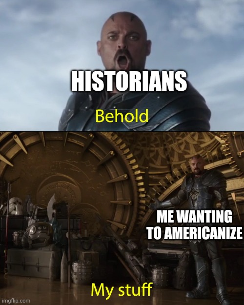 I want to Americanize the historians | HISTORIANS; ME WANTING TO AMERICANIZE | image tagged in behold my stuff,memes,funny | made w/ Imgflip meme maker