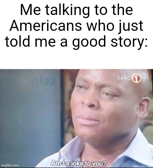 I want to be a good story in the U.S. | Me talking to the Americans who just told me a good story: | image tagged in am i a joke to you,memes,funny | made w/ Imgflip meme maker