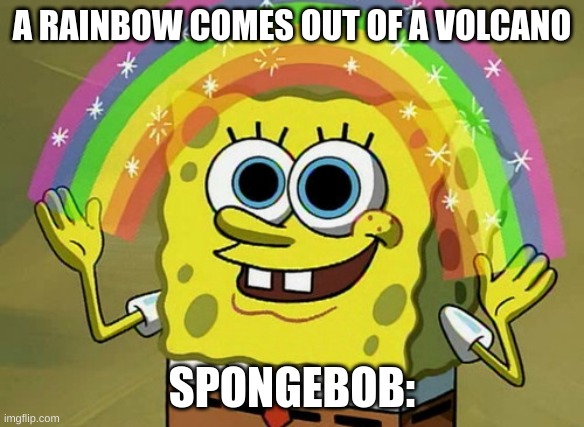 Really sponge Just really | A RAINBOW COMES OUT OF A VOLCANO; SPONGEBOB: | image tagged in memes,imagination spongebob | made w/ Imgflip meme maker