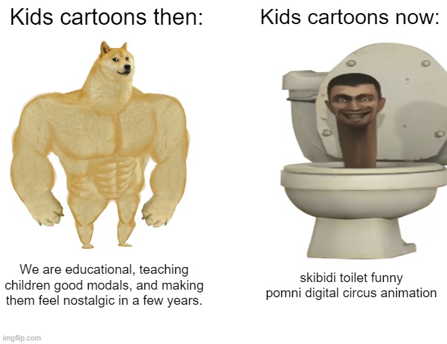 The sad reality... | Kids cartoons then:; Kids cartoons now:; We are educational, teaching children good modals, and making them feel nostalgic in a few years. skibidi toilet funny pomni digital circus animation | image tagged in memes,buff doge vs cheems | made w/ Imgflip meme maker