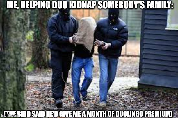 ты не можешь остановить меня | ME, HELPING DUO KIDNAP SOMEBODY'S FAMILY:; (THE BIRD SAID HE'D GIVE ME A MONTH OF DUOLINGO PREMIUM) | image tagged in kidnapping | made w/ Imgflip meme maker