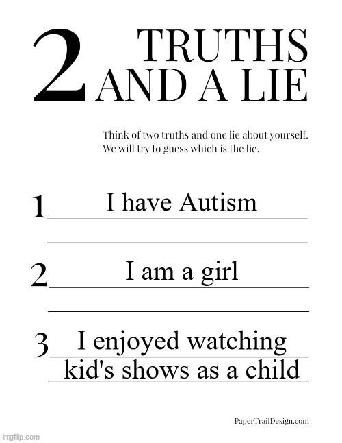 2 Truths and a Lie | I have Autism; I am a girl; I enjoyed watching kid's shows as a child | image tagged in 2 truths and a lie | made w/ Imgflip meme maker