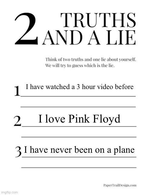 2 Truths and a Lie | I have watched a 3 hour video before; I love Pink Floyd; I have never been on a plane | image tagged in 2 truths and a lie | made w/ Imgflip meme maker