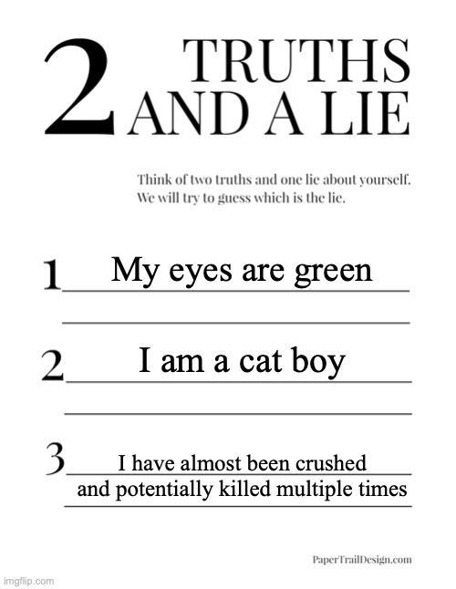 2 Truths and a Lie | My eyes are green; I am a cat boy; I have almost been crushed and potentially killed multiple times | image tagged in 2 truths and a lie | made w/ Imgflip meme maker