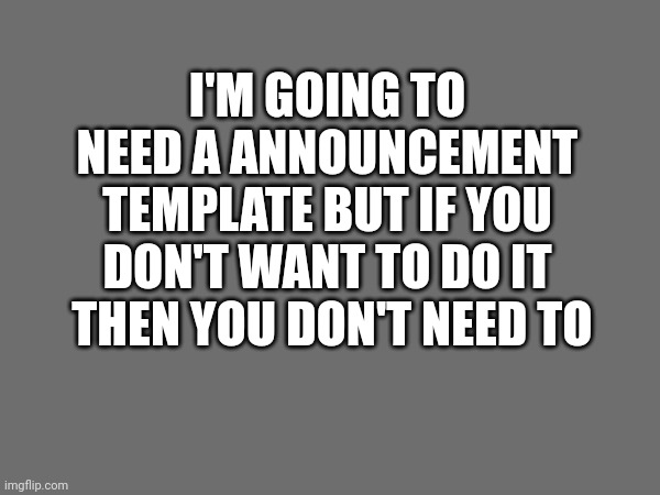 I'M GOING TO NEED A ANNOUNCEMENT TEMPLATE BUT IF YOU DON'T WANT TO DO IT
 THEN YOU DON'T NEED TO | made w/ Imgflip meme maker