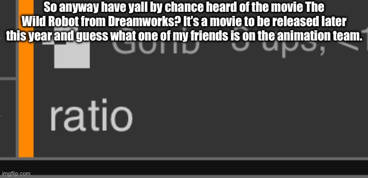 Gonb ratio | So anyway have yall by chance heard of the movie The Wild Robot from Dreamworks? It’s a movie to be released later this year and guess what one of my friends is on the animation team. | image tagged in gonb ratio | made w/ Imgflip meme maker