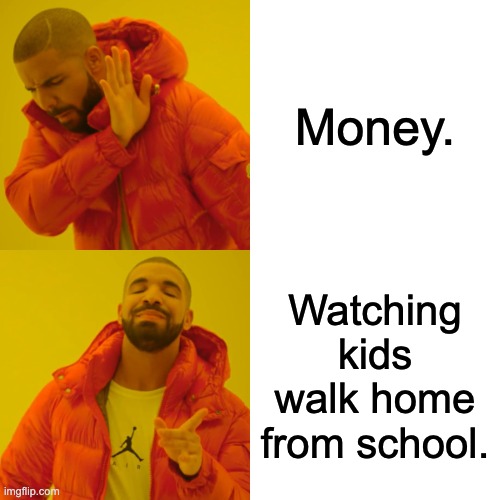 Drake Hotline Bling Meme | Money. Watching kids walk home from school. | image tagged in memes,drake hotline bling | made w/ Imgflip meme maker