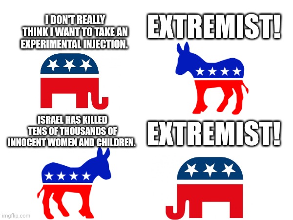 Extremist is as extremist does | EXTREMIST! I DON'T REALLY THINK I WANT TO TAKE AN EXPERIMENTAL INJECTION. ISRAEL HAS KILLED TENS OF THOUSANDS OF INNOCENT WOMEN AND CHILDREN. EXTREMIST! | image tagged in politics | made w/ Imgflip meme maker