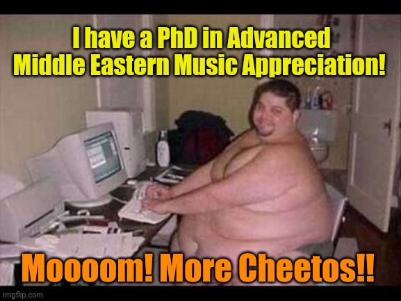 Basement Troll | I have a PhD in Advanced Middle Eastern Music Appreciation! Moooom! More Cheetos!! | image tagged in basement troll | made w/ Imgflip meme maker