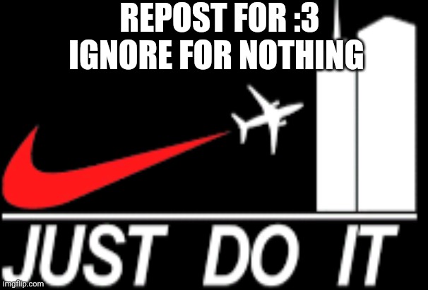 just do it | REPOST FOR :3
IGNORE FOR NOTHING | image tagged in just do it | made w/ Imgflip meme maker