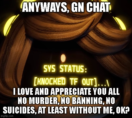 To do any of the above, you'll have to wait.. 20 hours? | ANYWAYS, GN CHAT; I LOVE AND APPRECIATE YOU ALL
NO MURDER, NO BANNING, NO SUICIDES, AT LEAST WITHOUT ME, OK? | image tagged in gn chat | made w/ Imgflip meme maker