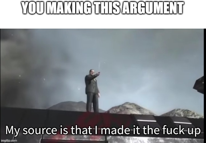 My source | YOU MAKING THIS ARGUMENT | image tagged in my source | made w/ Imgflip meme maker