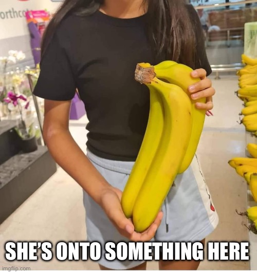 Bananas | SHE’S ONTO SOMETHING HERE | image tagged in bananas | made w/ Imgflip meme maker