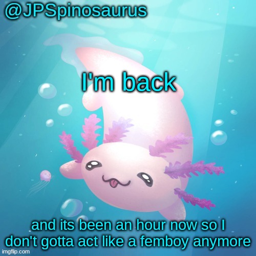 but I'm gonna stay part femboy as usual tho | I'm back; and its been an hour now so I don't gotta act like a femboy anymore | image tagged in jpspinosaurus axolotl temp v2 | made w/ Imgflip meme maker
