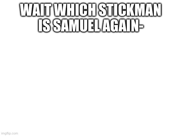 WAIT WHICH STICKMAN IS SAMUEL AGAIN- | made w/ Imgflip meme maker