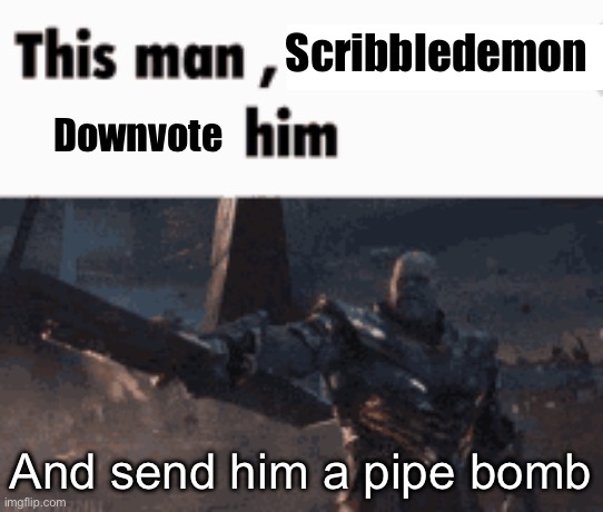 Destroy pls | Scribbledemon; Downvote; And send him a pipe bomb | image tagged in oh wow are you actually reading these tags,murder,stop it | made w/ Imgflip meme maker