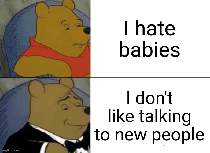 Tuxedo Winnie The Pooh | I hate babies; I don't like talking to new people | image tagged in memes,tuxedo winnie the pooh | made w/ Imgflip meme maker