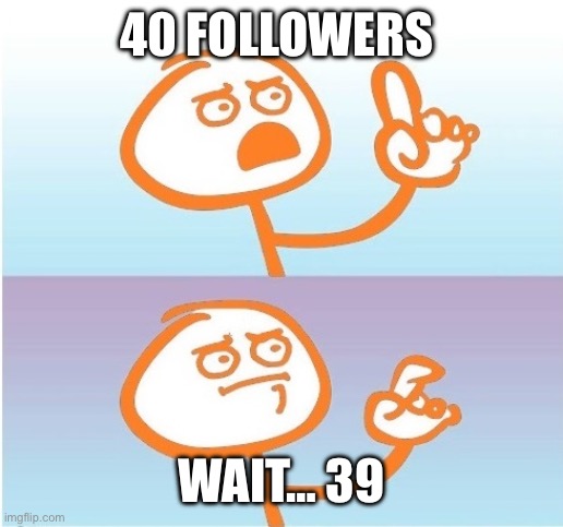 :| | 40 FOLLOWERS; WAIT… 39 | image tagged in wait a minute never mind orange,oh well,oh wow are you actually reading these tags | made w/ Imgflip meme maker