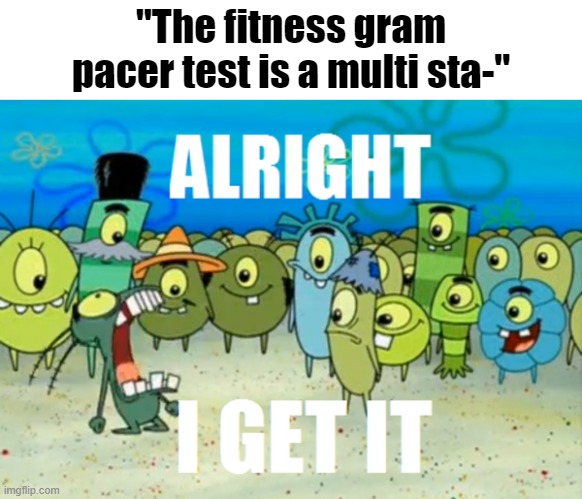 Alright I get It | "The fitness gram pacer test is a multi sta-" | image tagged in alright i get it | made w/ Imgflip meme maker