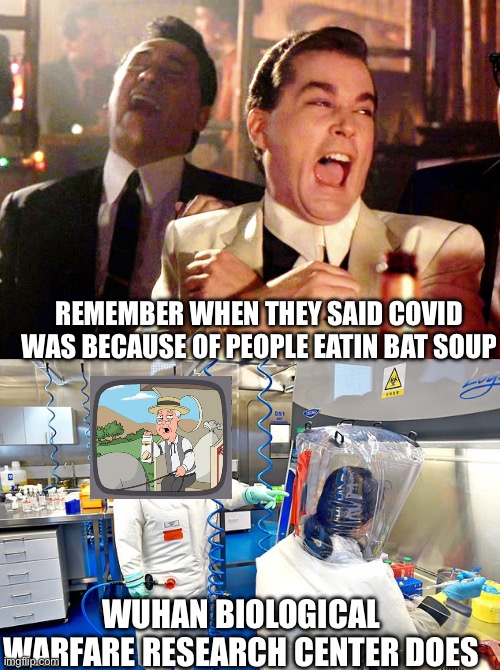 Some people actually believed that joke of an excuse | REMEMBER WHEN THEY SAID COVID WAS BECAUSE OF PEOPLE EATIN BAT SOUP; WUHAN BIOLOGICAL WARFARE RESEARCH CENTER DOES | image tagged in memes,good fellas hilarious,wuhan chinese virus lab | made w/ Imgflip meme maker