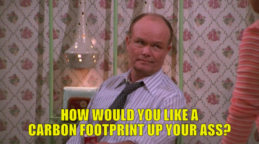 Carbon Footprint | HOW WOULD YOU LIKE A CARBON FOOTPRINT UP YOUR ASS? | image tagged in you know red forman | made w/ Imgflip meme maker