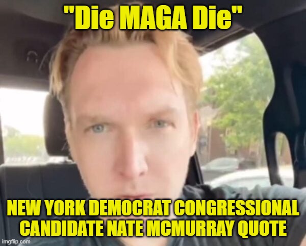 The unhinged Democrat posted this death wish to social media | "Die MAGA Die"; NEW YORK DEMOCRAT CONGRESSIONAL CANDIDATE NATE MCMURRAY QUOTE | image tagged in maga,make america great again,democrat,new york,congress,death wish | made w/ Imgflip meme maker