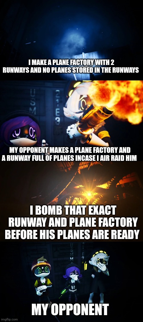 Average gaming session of me | I MAKE A PLANE FACTORY WITH 2 RUNWAYS AND NO PLANES STORED IN THE RUNWAYS; MY OPPONENT MAKES A PLANE FACTORY AND A RUNWAY FULL OF PLANES INCASE I AIR RAID HIM; I BOMB THAT EXACT RUNWAY AND PLANE FACTORY BEFORE HIS PLANES ARE READY; MY OPPONENT | image tagged in absolute solver reveal | made w/ Imgflip meme maker