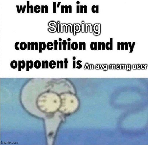 I am not making out alive with this one | Simping; An avg msmg user | image tagged in whe i'm in a competition and my opponent is | made w/ Imgflip meme maker