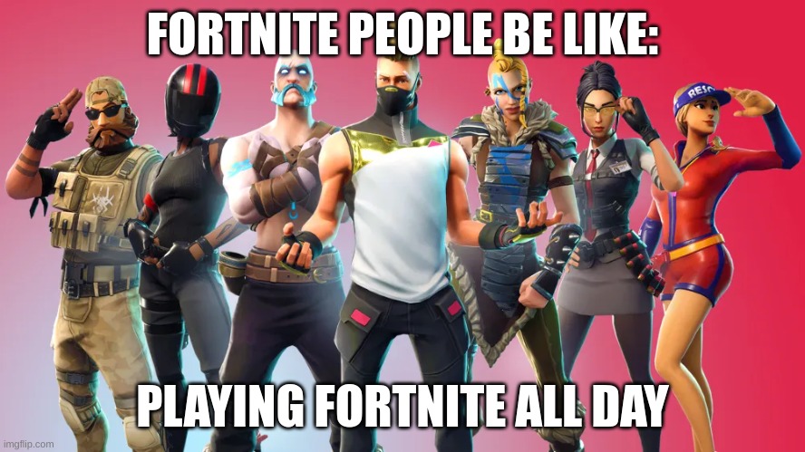 Fortnite be like | FORTNITE PEOPLE BE LIKE:; PLAYING FORTNITE ALL DAY | image tagged in gaming | made w/ Imgflip meme maker