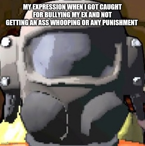 I dont support my actions nor do i encourage it | MY EXPRESSION WHEN I GOT CAUGHT FOR BULLYING MY EX AND NOT GETTING AN ASS WHOOPING OR ANY PUNISHMENT | image tagged in lethal company helmet,memes | made w/ Imgflip meme maker