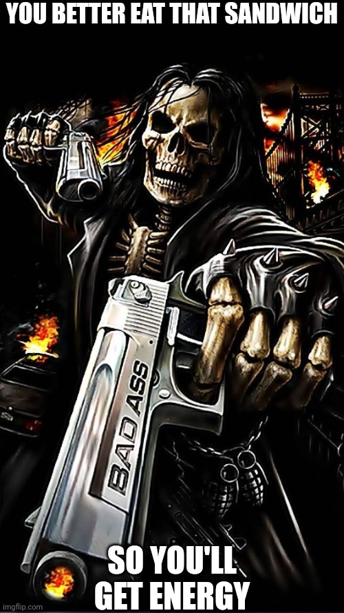 Bad ass skeleton with gun | YOU BETTER EAT THAT SANDWICH SO YOU'LL GET ENERGY | image tagged in bad ass skeleton with gun | made w/ Imgflip meme maker