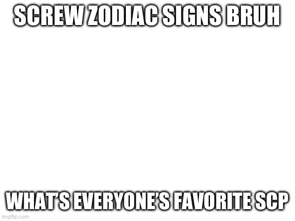 The real questions | SCREW ZODIAC SIGNS BRUH; WHAT’S EVERYONE’S FAVORITE SCP | image tagged in e | made w/ Imgflip meme maker